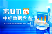 市场月报丨6月离心机共中标456套 市场需求持续高涨！